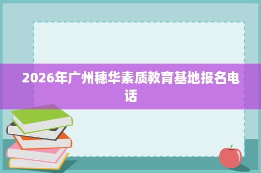 2026年广州穗华素质教育基地报名电话 2026年广州穗华素质教育基地报名电话