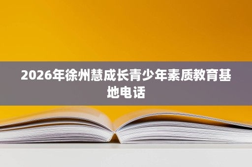2026年徐州慧成长青少年素质教育基地电话