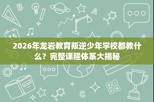 2026年龙岩教育叛逆少年学校都教什么?完整课程体系大揭秘 2026年龙岩教育叛逆少年学校都教什么?完整课程体系大揭秘