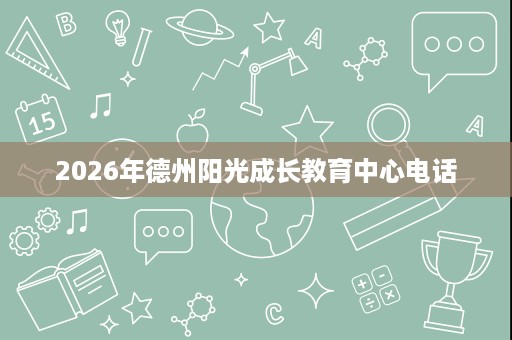 2026年德州阳光成长教育中心电话 2026年德州阳光成长教育中心电话