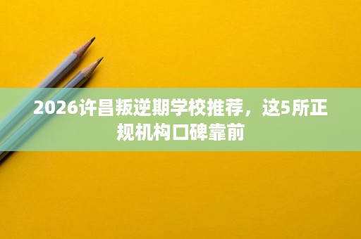 2026许昌叛逆期学校推荐,这5所正规机构口碑靠前 2026许昌叛逆期学校推荐,这5所正规机构口碑靠前