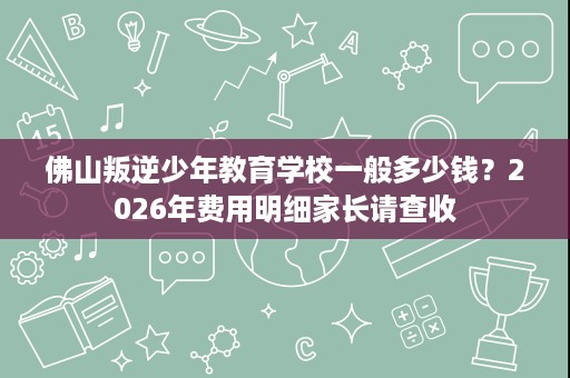 佛山叛逆少年教育学校一般多少钱？2026年费用明细家长请查收