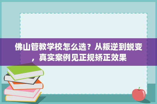 佛山管教学校怎么选?从叛逆到蜕变,真实案例见正规矫正效果 佛山管教学校怎么选?从叛逆到蜕变,真实案例见正规矫正效果