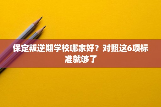保定叛逆期学校哪家好?对照这6项标准就够了 保定叛逆期学校哪家好?对照这6项标准就够了