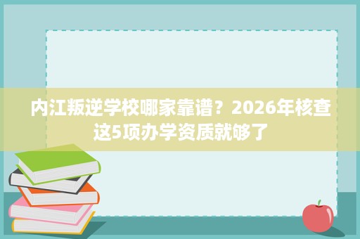 内江叛逆学校哪家靠谱?2026年核查这5项办学资质就够了 内江叛逆学校哪家靠谱?2026年核查这5项办学资质就够了