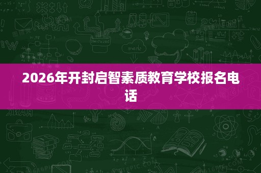 2026年开封启智素质教育学校报名电话 2026年开封启智素质教育学校报名电话
