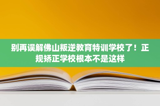 别再误解佛山叛逆教育特训学校了!正规矫正学校根本不是这样 别再误解佛山叛逆教育特训学校了!正规矫正学校根本不是这样