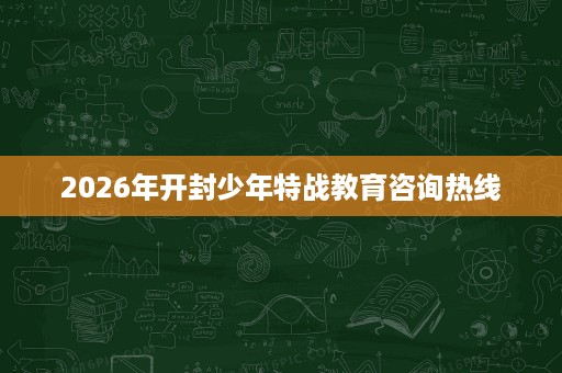 2026年开封少年特战教育咨询热线 2026年开封少年特战教育咨询热线