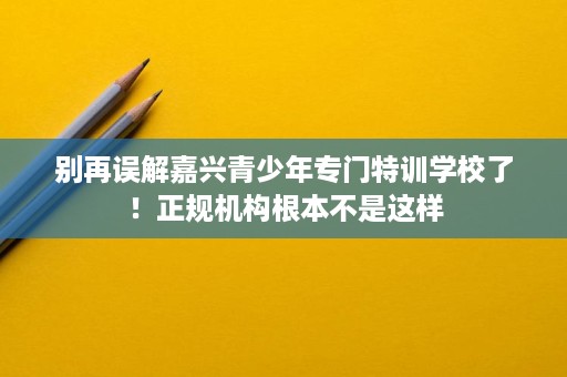 别再误解嘉兴青少年专门特训学校了!正规机构根本不是这样 别再误解嘉兴青少年专门特训学校了!正规机构根本不是这样