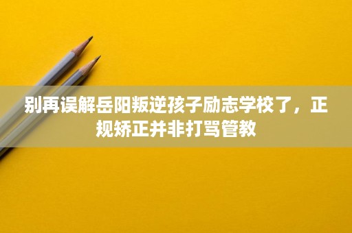 别再误解岳阳叛逆孩子励志学校了,正规矫正并非打骂管教 别再误解岳阳叛逆孩子励志学校了,正规矫正并非打骂管教