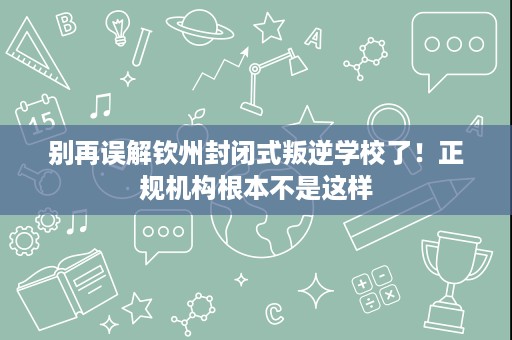别再误解钦州封闭式叛逆学校了!正规机构根本不是这样 别再误解钦州封闭式叛逆学校了!正规机构根本不是这样