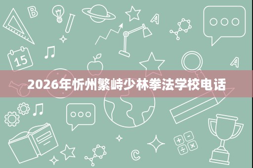 2026年忻州繁峙少林拳法学校电话 2026年忻州繁峙少林拳法学校电话