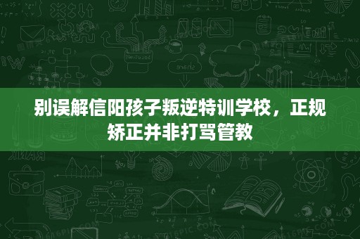别误解信阳孩子叛逆特训学校,正规矫正并非打骂管教 别误解信阳孩子叛逆特训学校,正规矫正并非打骂管教