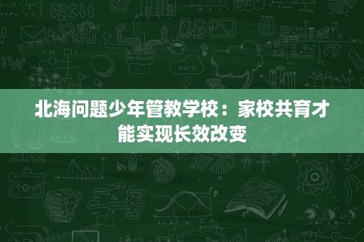 北海问题少年管教学校:家校共育才能实现长效改变 北海问题少年管教学校:家校共育才能实现长效改变