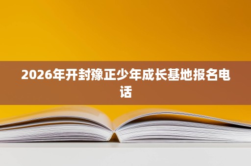 2026年开封豫正少年成长基地报名电话 2026年开封豫正少年成长基地报名电话