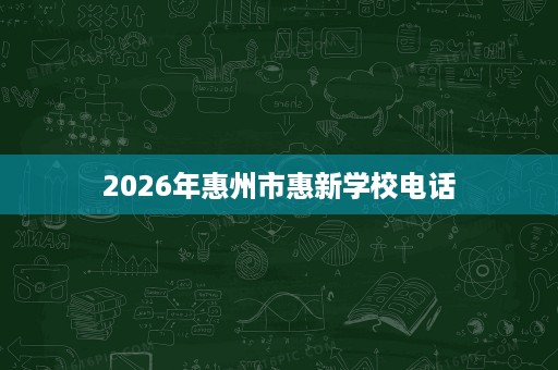 2026年惠州市惠新学校电话 2026年惠州市惠新学校电话