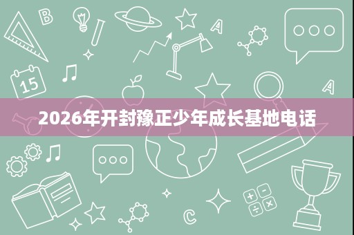 2026年开封豫正少年成长基地电话