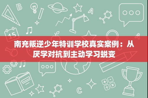 南充叛逆少年特训学校真实案例:从厌学对抗到主动学习蜕变 南充叛逆少年特训学校真实案例:从厌学对抗到主动学习蜕变