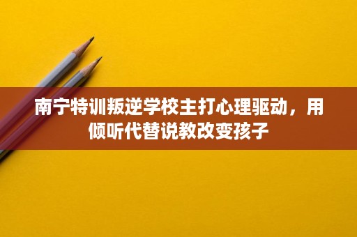 南宁特训叛逆学校主打心理驱动,用倾听代替说教改变孩子 南宁特训叛逆学校主打心理驱动,用倾听代替说教改变孩子