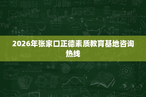2026年张家口正德素质教育基地咨询热线 2026年张家口正德素质教育基地咨询热线