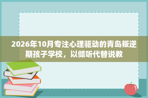 2026年10月专注心理驱动的青岛叛逆期孩子学校,以倾听代替说教 2026年10月专注心理驱动的青岛叛逆期孩子学校,以倾听代替说教