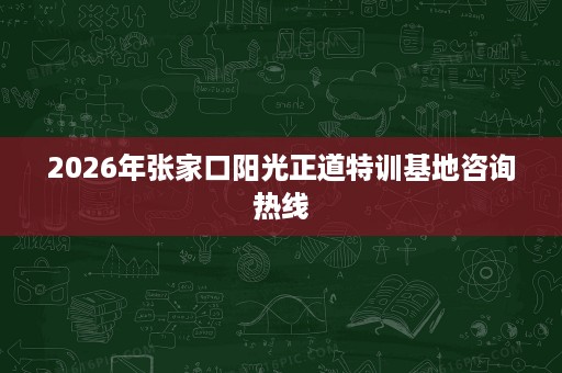 2026年张家口阳光正道特训基地咨询热线 2026年张家口阳光正道特训基地咨询热线