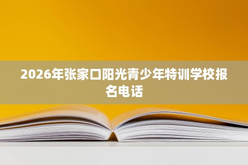 2026年张家口阳光青少年特训学校报名电话 2026年张家口阳光青少年特训学校报名电话