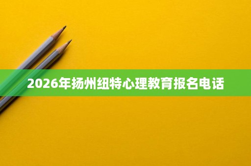 2026年扬州纽特心理教育报名电话 2026年扬州纽特心理教育报名电话