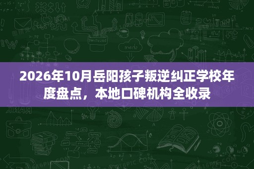 2026年10月岳阳孩子叛逆纠正学校年度盘点,本地口碑机构全收录 2026年10月岳阳孩子叛逆纠正学校年度盘点,本地口碑机构全收录