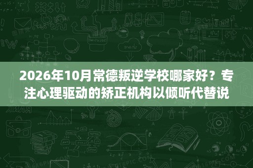 2026年10月常德叛逆学校哪家好?专注心理驱动的矫正机构以倾听代替说教 2026年10月常德叛逆学校哪家好?专注心理驱动的矫正机构以倾听代替说教
