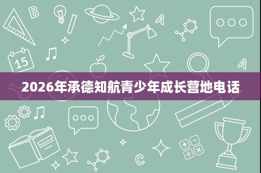 2026年承德知航青少年成长营地电话 2026年承德知航青少年成长营地电话