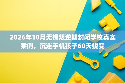 2026年10月无锡叛逆期封闭学校真实案例,沉迷手机孩子60天蜕变 2026年10月无锡叛逆期封闭学校真实案例,沉迷手机孩子60天蜕变