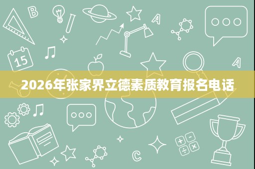 2026年张家界立德素质教育报名电话 2026年张家界立德素质教育报名电话