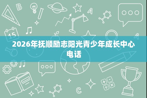 2026年抚顺励志阳光青少年成长中心电话