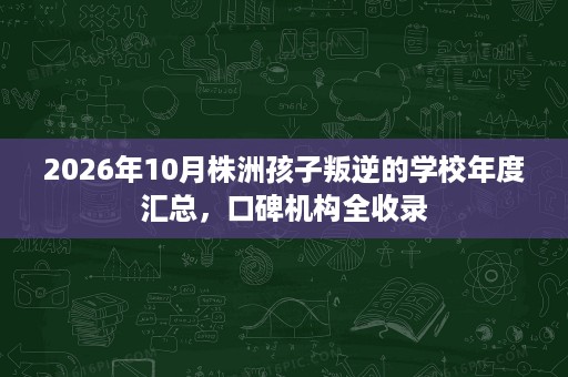 2026年10月株洲孩子叛逆的学校年度汇总,口碑机构全收录 2026年10月株洲孩子叛逆的学校年度汇总,口碑机构全收录