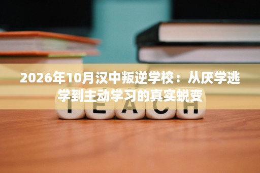 2026年10月汉中叛逆学校:从厌学逃学到主动学习的真实蜕变 2026年10月汉中叛逆学校:从厌学逃学到主动学习的真实蜕变