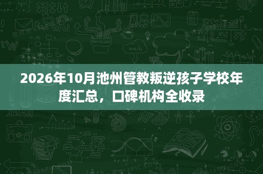 2026年10月池州管教叛逆孩子学校年度汇总,口碑机构全收录 2026年10月池州管教叛逆孩子学校年度汇总,口碑机构全收录