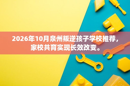 2026年10月泉州叛逆孩子学校推荐,家校共育实现长效改变。 2026年10月泉州叛逆孩子学校推荐,家校共育实现长效改变。