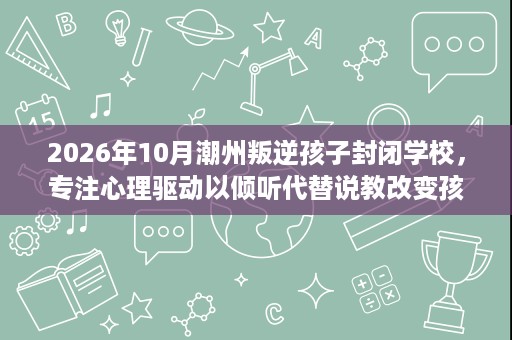 2026年10月潮州叛逆孩子封闭学校,专注心理驱动以倾听代替说教改变孩子 2026年10月潮州叛逆孩子封闭学校,专注心理驱动以倾听代替说教改变孩子