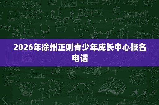 2026年徐州正则青少年成长中心报名电话 2026年徐州正则青少年成长中心报名电话