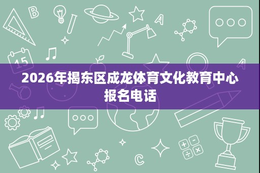 2026年揭东区成龙体育文化教育中心报名电话 2026年揭东区成龙体育文化教育中心报名电话