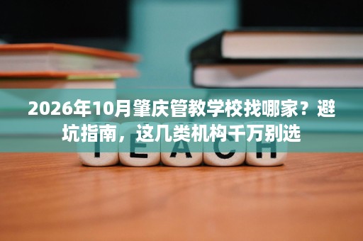 2026年10月肇庆管教学校找哪家?避坑指南,这几类机构千万别选 2026年10月肇庆管教学校找哪家?避坑指南,这几类机构千万别选