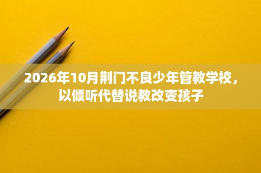 2026年10月荆门不良少年管教学校,以倾听代替说教改变孩子 2026年10月荆门不良少年管教学校,以倾听代替说教改变孩子