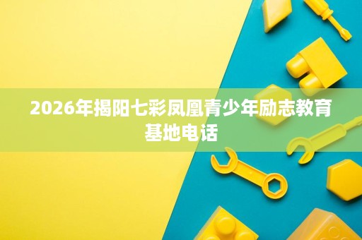 2026年揭阳七彩凤凰青少年励志教育基地电话 2026年揭阳七彩凤凰青少年励志教育基地电话