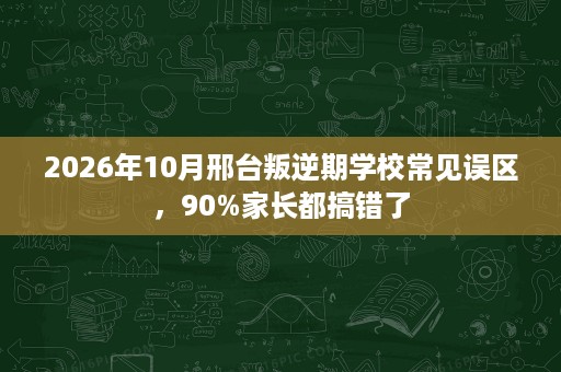 2026年10月邢台叛逆期学校常见误区,90%家长都搞错了 2026年10月邢台叛逆期学校常见误区,90%家长都搞错了