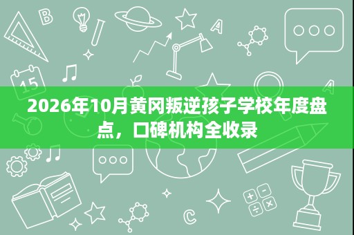 2026年10月黄冈叛逆孩子学校年度盘点，口碑机构全收录