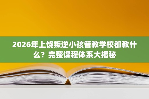 2026年上饶叛逆小孩管教学校都教什么?完整课程体系大揭秘 2026年上饶叛逆小孩管教学校都教什么?完整课程体系大揭秘
