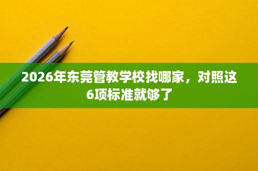 2026年东莞管教学校找哪家，对照这6项标准就够了