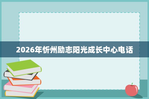2026年忻州励志阳光成长中心电话 2026年忻州励志阳光成长中心电话