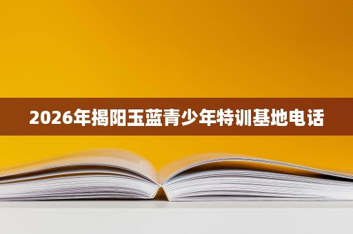 2026年揭阳玉蓝青少年特训基地电话 2026年揭阳玉蓝青少年特训基地电话